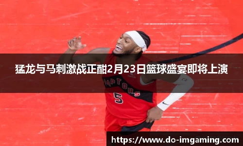 猛龙与马刺激战正酣2月23日篮球盛宴即将上演